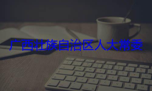 委会委员治区人大常自治区人大主任委员蒋法制委员会广西壮族自家柏被查